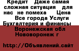 Кредит . Даже самая сложная ситуация - для нас  не помеха . › Цена ­ 90 - Все города Услуги » Бухгалтерия и финансы   . Воронежская обл.,Нововоронеж г.